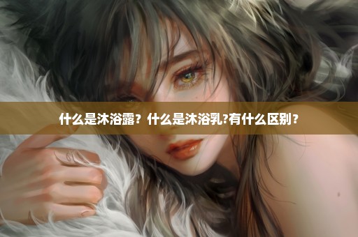 什么是沐浴露？什么是沐浴乳?有什么区别？
