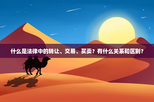 什么是法律中的转让、交易、买卖？有什么关系和区别？