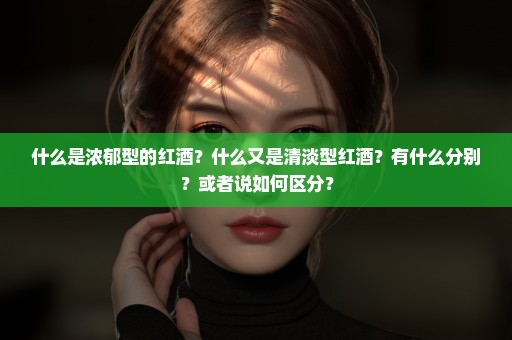 什么是浓郁型的红酒？什么又是清淡型红酒？有什么分别？或者说如何区分？