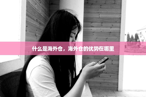 什么是海外仓，海外仓的优势在哪里
