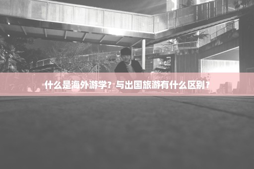 什么是海外游学？与出国旅游有什么区别？