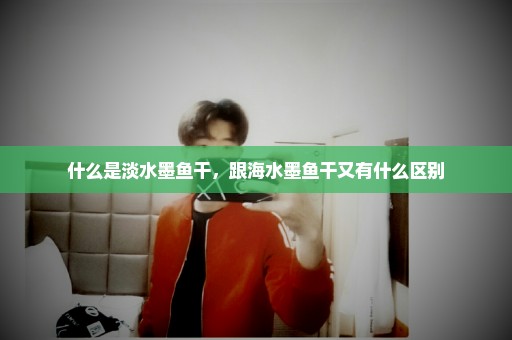 什么是淡水墨鱼干，跟海水墨鱼干又有什么区别