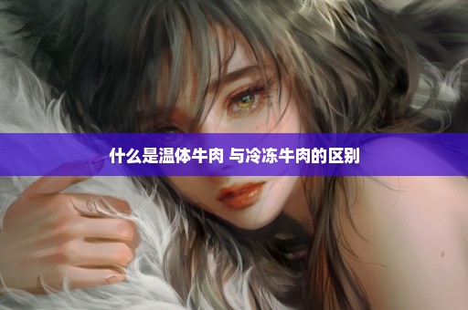 什么是温体牛肉 与冷冻牛肉的区别
