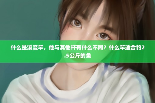 什么是溪流竿，他与其他杆有什么不同？什么竿适合钓2.5公斤的鱼