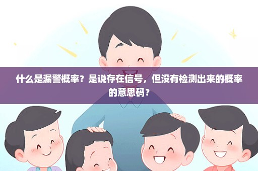 什么是漏警概率？是说存在信号，但没有检测出来的概率的意思码？