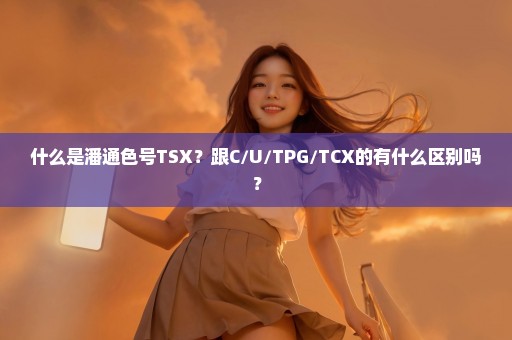 什么是潘通色号TSX？跟C/U/TPG/TCX的有什么区别吗？