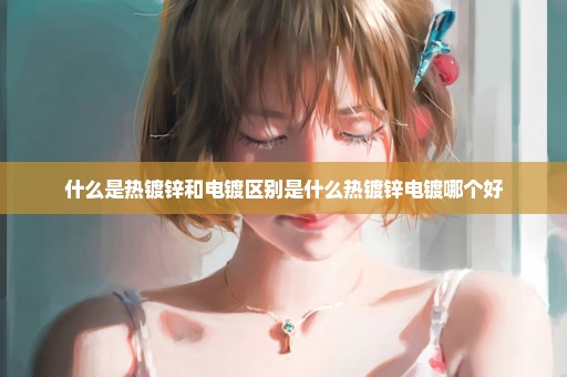 什么是热镀锌和电镀区别是什么热镀锌电镀哪个好