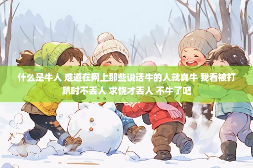 什么是牛人 难道在网上那些说话牛的人就真牛 我看被打趴时不丢人 求饶才丢人 不牛了吧