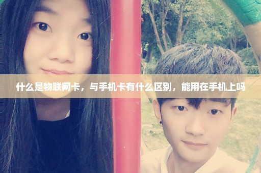 什么是物联网卡，与手机卡有什么区别，能用在手机上吗