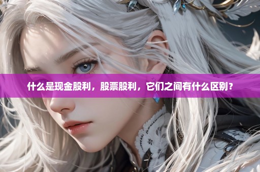 什么是现金股利，股票股利，它们之间有什么区别？