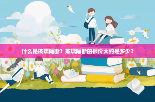 什么是玻璃隔断？玻璃隔断的报价大约是多少？