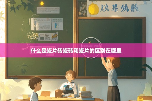 什么是瓷片砖瓷砖和瓷片的区别在哪里