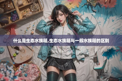 什么是生态水族箱,生态水族箱与一般水族箱的区别
