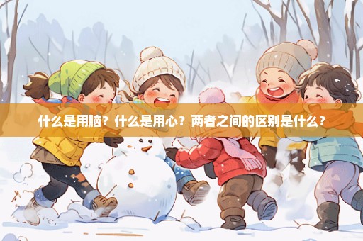 什么是用脑？什么是用心？两者之间的区别是什么？