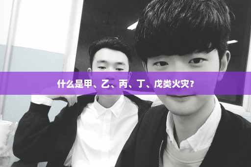 什么是甲、乙、丙、丁、戊类火灾？