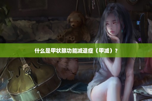 什么是甲状腺功能减退症（甲减）？