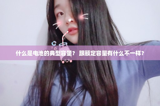 什么是电池的典型容量？ 跟额定容量有什么不一样？