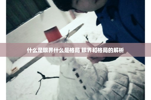 什么是眼界什么是格局 眼界和格局的解析