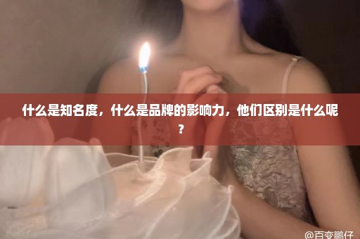 什么是知名度，什么是品牌的影响力，他们区别是什么呢？