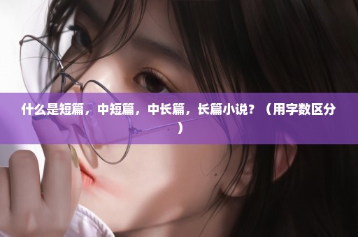 什么是短篇，中短篇，中长篇，长篇小说？（用字数区分）