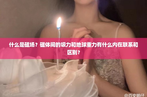 什么是磁场？磁体间的吸力和地球重力有什么内在联系和区别？