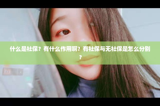 什么是社保？有什么作用啊？有社保与无社保是怎么分别？