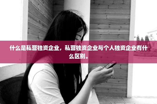 什么是私营独资企业，私营独资企业与个人独资企业有什么区别。