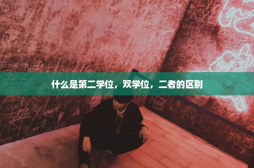 什么是第二学位，双学位，二者的区别