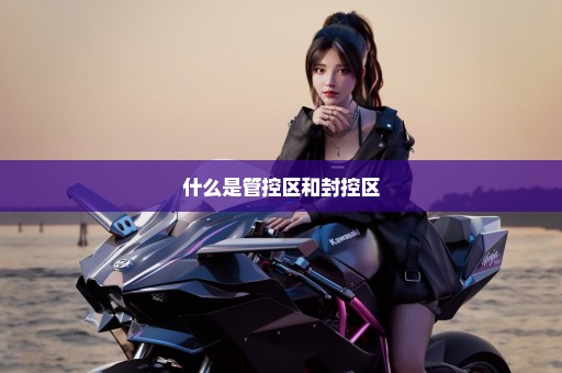 什么是管控区和封控区