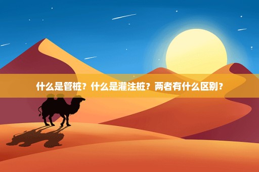 什么是管桩？什么是灌注桩？两者有什么区别？