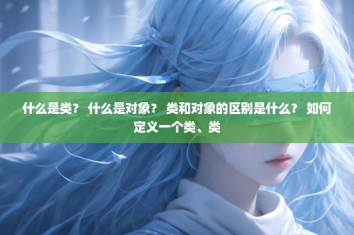 什么是类？ 什么是对象？ 类和对象的区别是什么？ 如何定义一个类、类