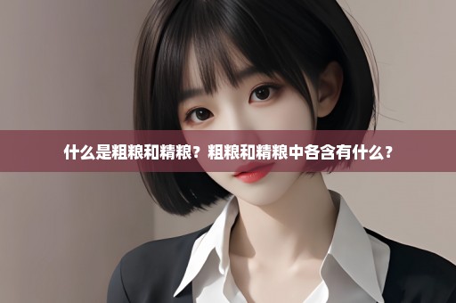 什么是粗粮和精粮？粗粮和精粮中各含有什么？