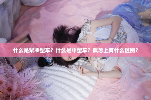什么是紧凑型车？什么是中型车？概念上有什么区别？