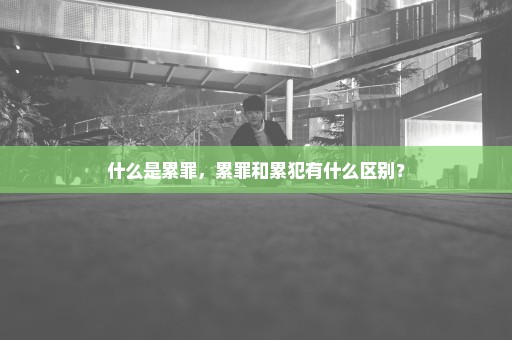 什么是累罪，累罪和累犯有什么区别？