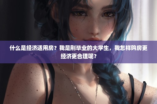 什么是经济适用房？我是刚毕业的大学生，我怎样购房更经济更合理呢？