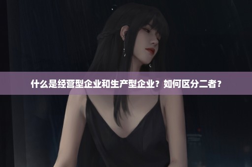 什么是经营型企业和生产型企业？如何区分二者？