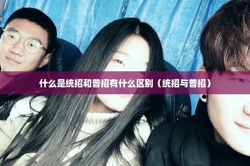 什么是统招和普招有什么区别（统招与普招）