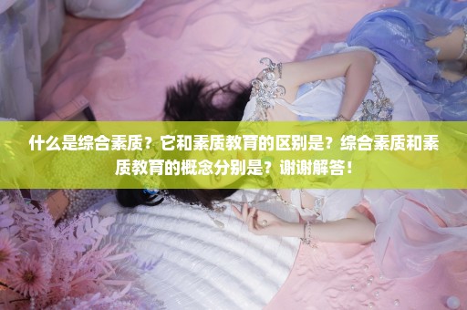 什么是综合素质？它和素质教育的区别是？综合素质和素质教育的概念分别是？谢谢解答！