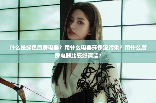 什么是绿色厨房电器？用什么电器环保没污染？用什么厨房电器比较好清洁？