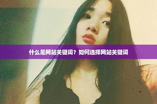 什么是网站关键词？如何选择网站关键词