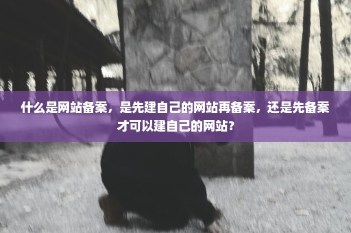 什么是网站备案，是先建自己的网站再备案，还是先备案才可以建自己的网站？