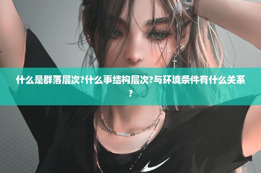 什么是群落层次?什么事结构层次?与环境条件有什么关系?
