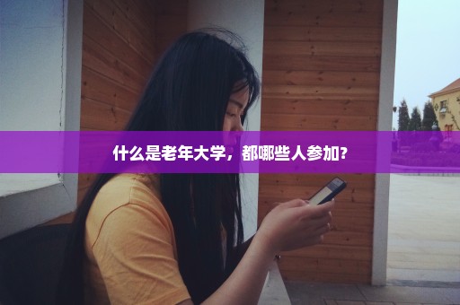 什么是老年大学，都哪些人参加？