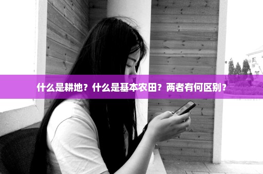 什么是耕地？什么是基本农田？两者有何区别？
