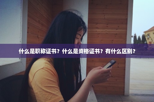 什么是职称证书？什么是资格证书？有什么区别？