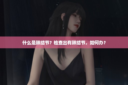 什么是肺结节？检查出有肺结节，如何办？