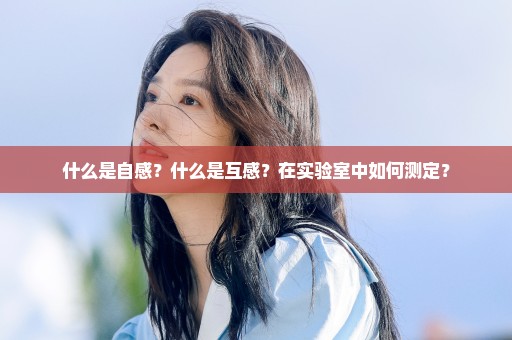 什么是自感？什么是互感？在实验室中如何测定？