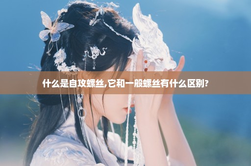 什么是自攻螺丝,它和一般螺丝有什么区别?