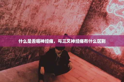 什么是舌咽神经痛，与三叉神经痛有什么区别