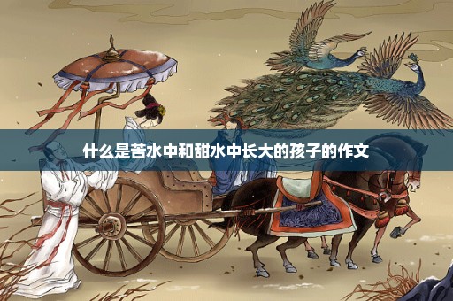什么是苦水中和甜水中长大的孩子的作文